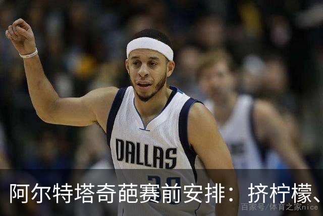 阿尔特塔奇葩赛前安排：挤柠檬、多米诺骨牌